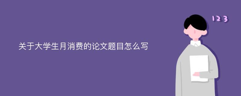 关于大学生月消费的论文题目怎么写