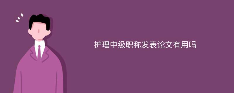 护理中级职称发表论文有用吗