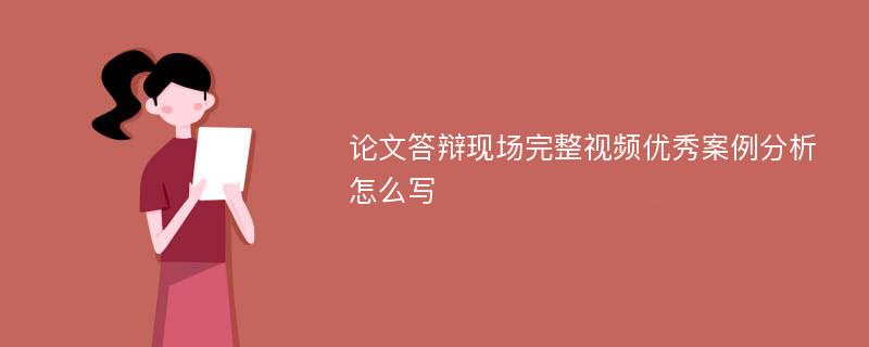 论文答辩现场完整视频优秀案例分析怎么写