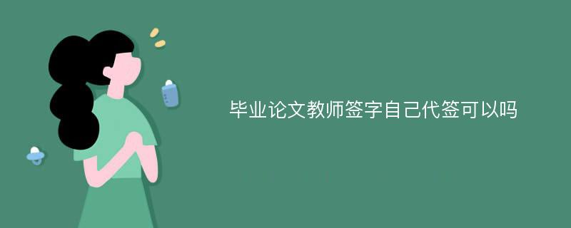 毕业论文教师签字自己代签可以吗