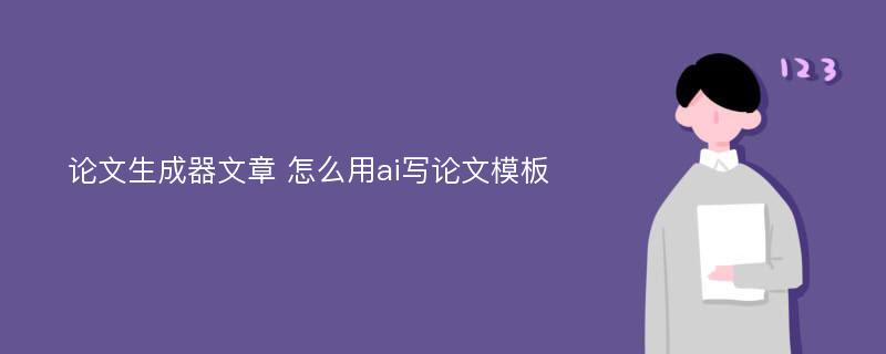 论文生成器文章 怎么用ai写论文模板