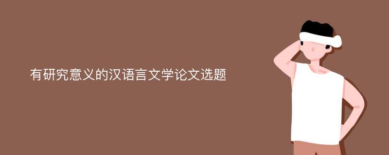 有研究意义的汉语言文学论文选题