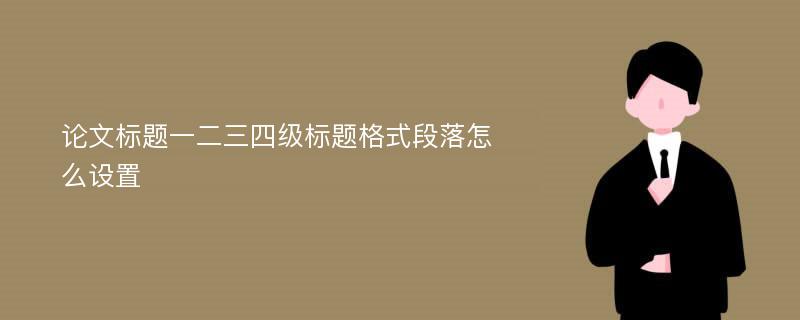 论文标题一二三四级标题格式段落怎么设置